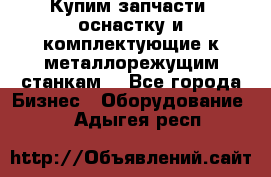  Купим запчасти, оснастку и комплектующие к металлорежущим станкам. - Все города Бизнес » Оборудование   . Адыгея респ.